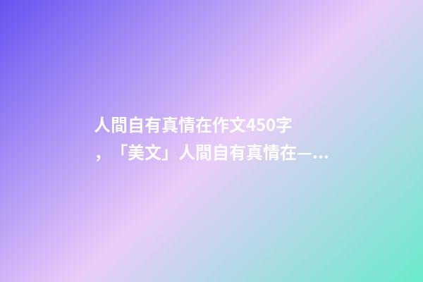 人間自有真情在作文450字，「美文」人間自有真情在——季羨林-第1張-觀點-玄機派